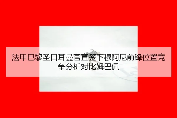 法甲巴黎圣日耳曼官宣签下穆阿尼前锋位置竞争分析对比姆巴佩